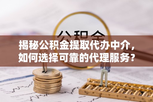 融安揭秘公积金提取代办中介，如何选择可靠的代理服务？