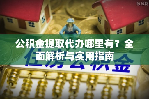 融安公积金提取代办哪里有？全面解析与实用指南
