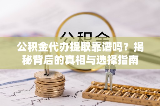 融安公积金代办提取靠谱吗？揭秘背后的真相与选择指南