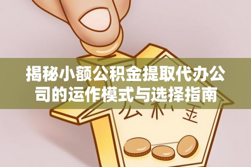 融安揭秘小额公积金提取代办公司的运作模式与选择指南