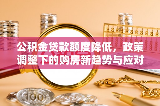 融安公积金贷款额度降低，政策调整下的购房新趋势与应对策略