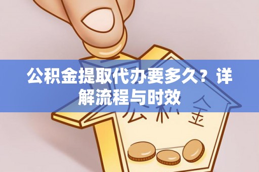 融安公积金提取代办要多久？详解流程与时效
