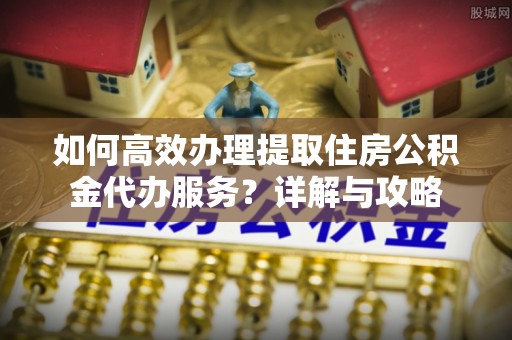 融安如何高效办理提取住房公积金代办服务？详解与攻略