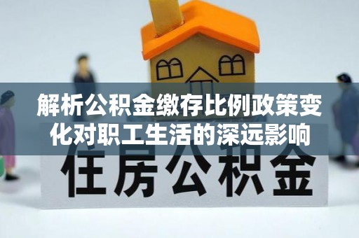 融安解析公积金缴存比例政策变化对职工生活的深远影响