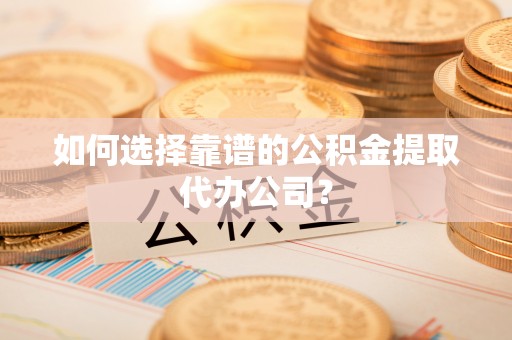融安如何选择靠谱的公积金提取代办公司？