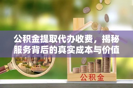 融安公积金提取代办收费，揭秘服务背后的真实成本与价值