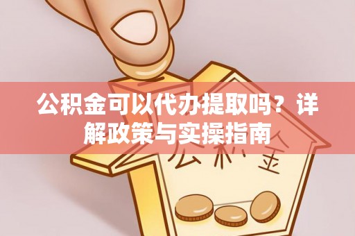 融安公积金可以代办提取吗？详解政策与实操指南