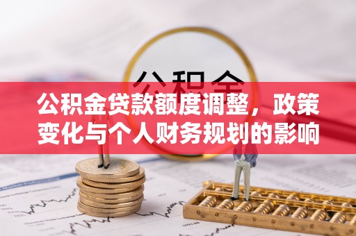 融安公积金贷款额度调整，政策变化与个人财务规划的影响分析