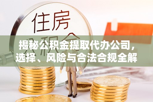融安揭秘公积金提取代办公司，选择、风险与合法合规全解析