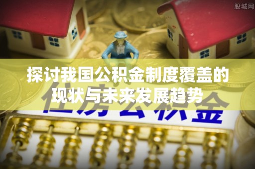 融安探讨我国公积金制度覆盖的现状与未来发展趋势