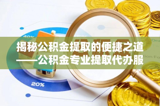 融安揭秘公积金提取的便捷之道——公积金专业提取代办服务解析