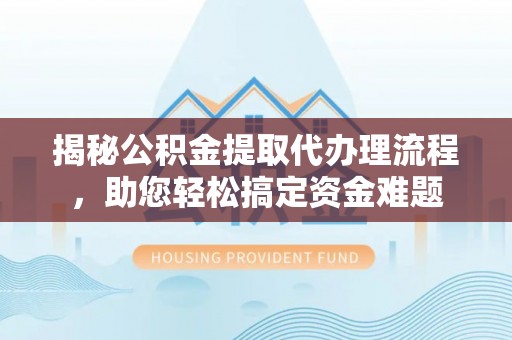 融安揭秘公积金提取代办理流程，助您轻松搞定资金难题