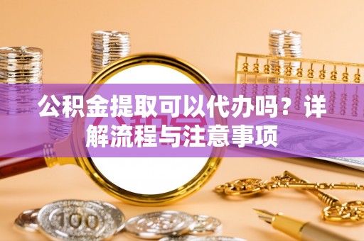 融安公积金提取可以代办吗？详解流程与注意事项