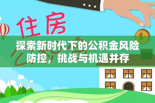 融安探索新时代下的公积金风险防控，挑战与机遇并存