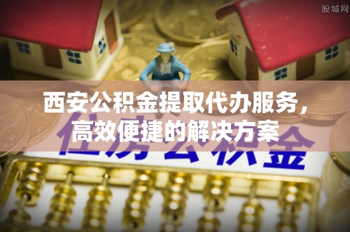 融安西安公积金提取代办服务，高效便捷的解决方案