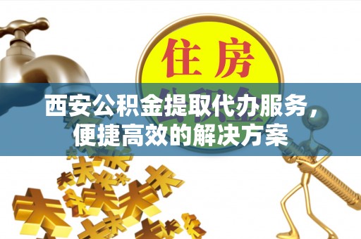 融安西安公积金提取代办服务，便捷高效的解决方案