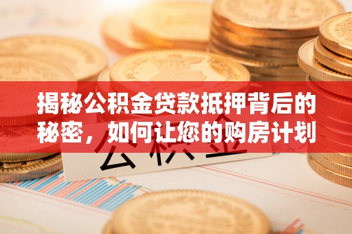 融安揭秘公积金贷款抵押背后的秘密，如何让您的购房计划更轻松？