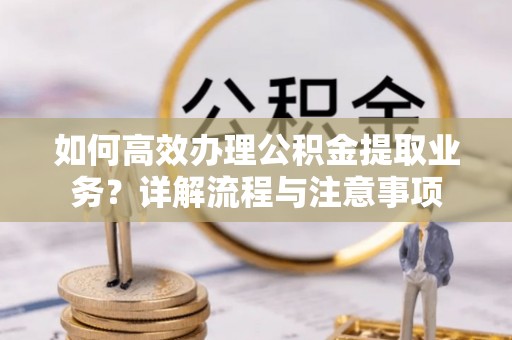 融安如何高效办理公积金提取业务？详解流程与注意事项