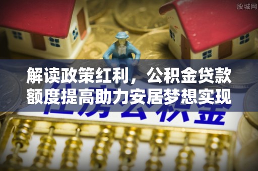 融安解读政策红利，公积金贷款额度提高助力安居梦想实现