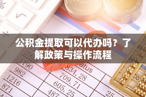 融安公积金提取可以代办吗？了解政策与操作流程