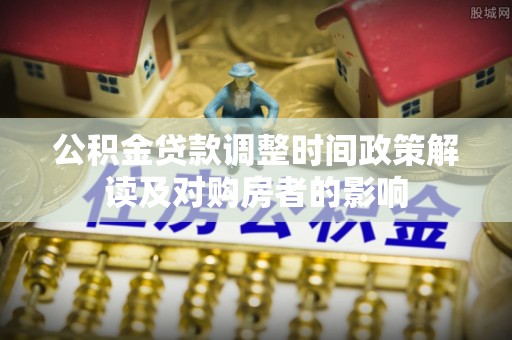 融安公积金贷款调整时间政策解读及对购房者的影响