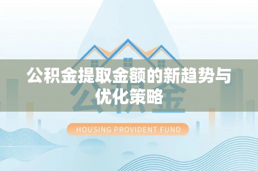 融安公积金提取金额的新趋势与优化策略