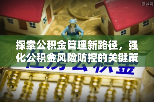 融安探索公积金管理新路径，强化公积金风险防控的关键策略