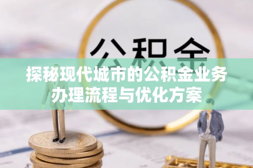 融安探秘现代城市的公积金业务办理流程与优化方案