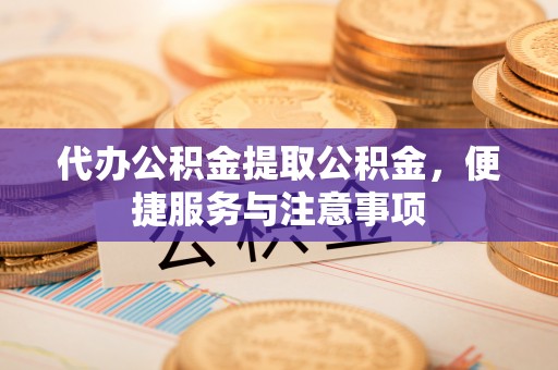 融安代办公积金提取公积金，便捷服务与注意事项