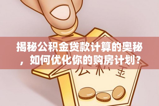 融安揭秘公积金贷款计算的奥秘，如何优化你的购房计划？