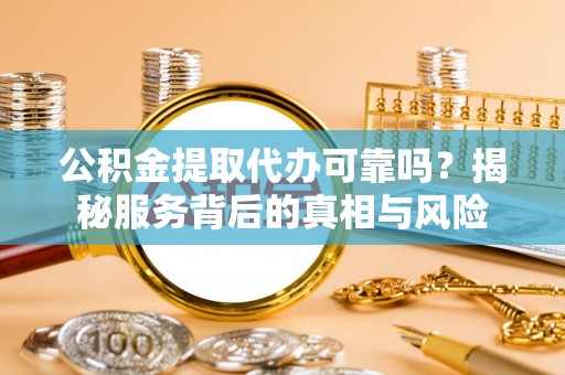 融安公积金提取代办可靠吗？揭秘服务背后的真相与风险