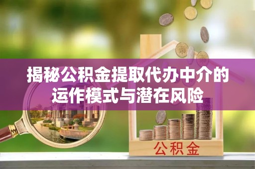 融安揭秘公积金提取代办中介的运作模式与潜在风险