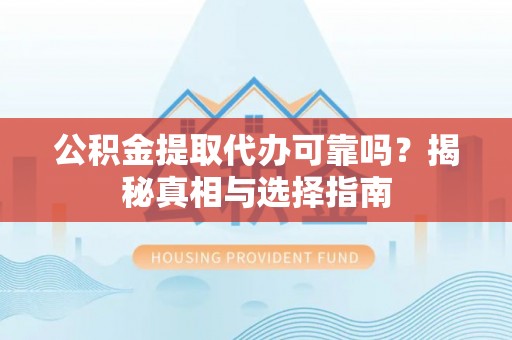 融安公积金提取代办可靠吗？揭秘真相与选择指南