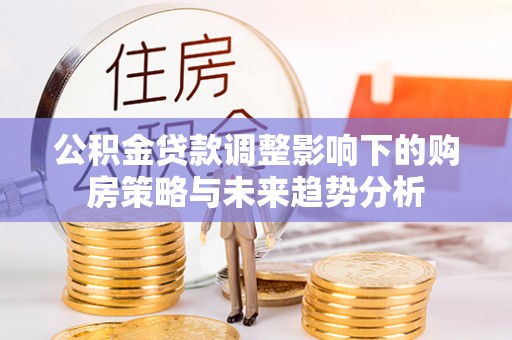 融安公积金贷款调整影响下的购房策略与未来趋势分析