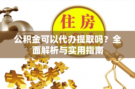 融安公积金可以代办提取吗？全面解析与实用指南