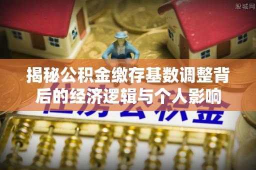 融安揭秘公积金缴存基数调整背后的经济逻辑与个人影响