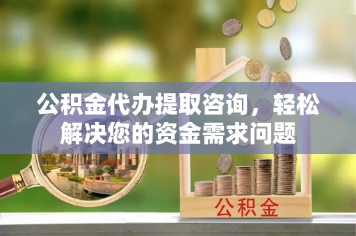 融安公积金代办提取咨询，轻松解决您的资金需求问题
