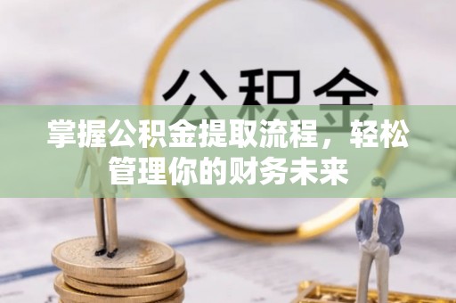 融安掌握公积金提取流程，轻松管理你的财务未来