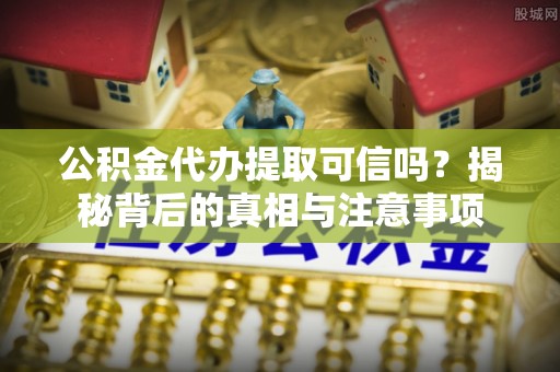 融安公积金代办提取可信吗？揭秘背后的真相与注意事项