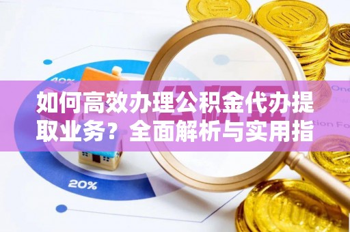 融安如何高效办理公积金代办提取业务？全面解析与实用指南