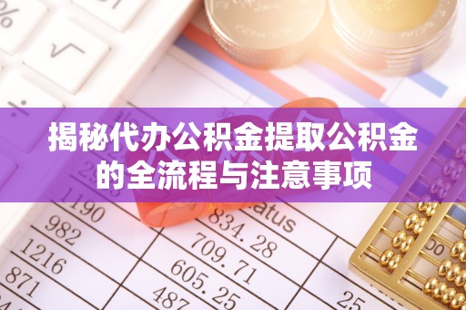 融安揭秘代办公积金提取公积金的全流程与注意事项