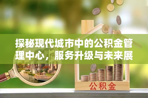 融安探秘现代城市中的公积金管理中心，服务升级与未来展望