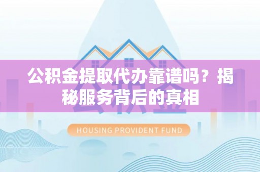 融安公积金提取代办靠谱吗？揭秘服务背后的真相