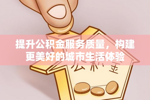融安提升公积金服务质量，构建更美好的城市生活体验