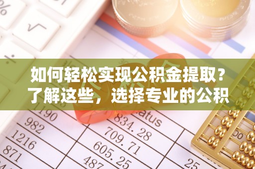 融安如何轻松实现公积金提取？了解这些，选择专业的公积金提取代办服务