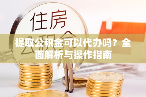 融安提取公积金可以代办吗？全面解析与操作指南