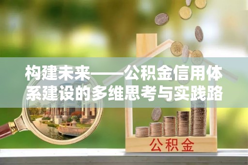 融安构建未来——公积金信用体系建设的多维思考与实践路径