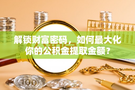 融安解锁财富密码，如何最大化你的公积金提取金额？