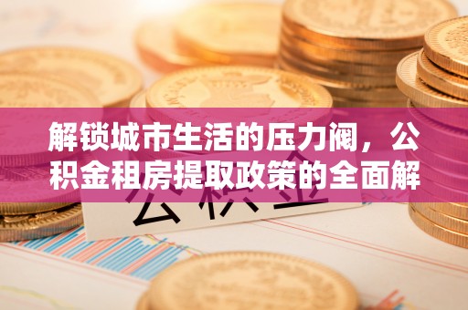 融安解锁城市生活的压力阀，公积金租房提取政策的全面解析与实践指南