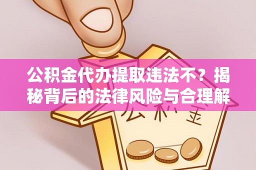 融安公积金代办提取违法不？揭秘背后的法律风险与合理解决方案
